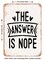 DECORATIVE METAL SIGN - the Answer is Nope - Vintage Rusty Look